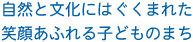 自然と文化にはぐくまれた笑顔あふれる子どものまち