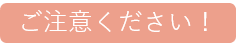 ご注意ください！