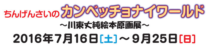 ちんげんさいのカンベッチョナイワールド ～川東丈純絵本原画展～　会期：2016年7月16日（土曜日）～9月25日（日曜日）